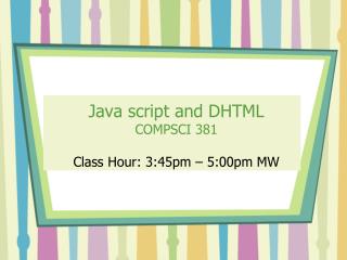 Java script and DHTML COMPSCI 381 Class Hour: 3:45pm – 5:00pm MW