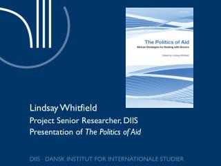 Lindsay Whitfield Project Senior Researcher, DIIS Presentation of The Politics of Aid