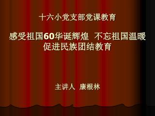 十六小党支部党课教育 感受祖国 60 华诞辉煌 不忘祖国温暖 促进民族团结教育 主讲人 康根林