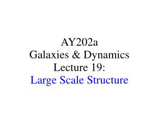 AY202a Galaxies &amp; Dynamics Lecture 19: Large Scale Structure