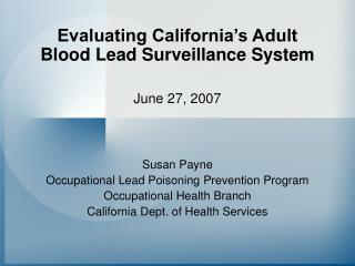 Evaluating California’s Adult Blood Lead Surveillance System June 27, 2007 Susan Payne