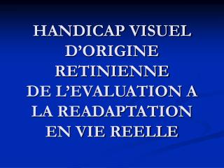 HANDICAP VISUEL D’ORIGINE RETINIENNE DE L’EVALUATION A LA READAPTATION EN VIE REELLE