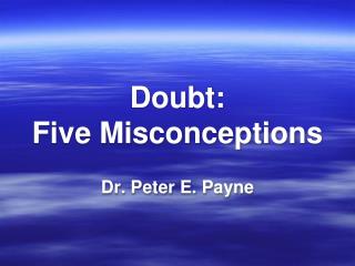 Doubt: Five Misconceptions Dr. Peter E. Payne