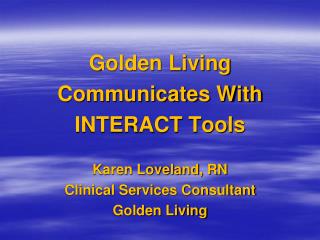 Golden Living Communicates With INTERACT Tools Karen Loveland, RN Clinical Services Consultant