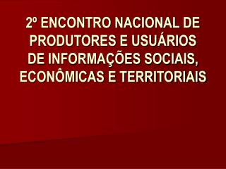 2º ENCONTRO NACIONAL DE PRODUTORES E USUÁRIOS DE INFORMAÇÕES SOCIAIS, ECONÔMICAS E TERRITORIAIS