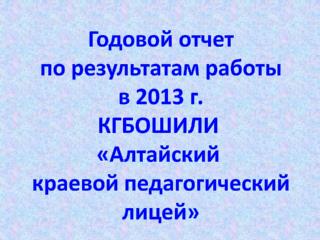 Годовой отчет по результатам работы в 201 3 г. КГБОШИЛИ «Алтайский краевой педагогический