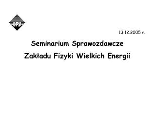 13.12.2005 r . Seminarium Sprawozdawcze Zakładu Fizyki Wielkich Energii