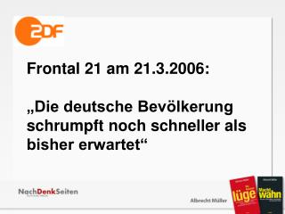 Frontal 21 am 21.3.2006: „Die deutsche Bevölkerung schrumpft noch schneller als bisher erwartet“