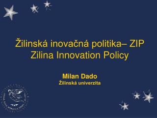 Žilinská inovačná politika – ZIP Zilina Innovation Policy Milan Dado Žilinská univerzita