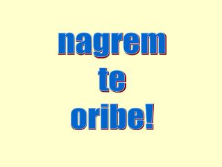 nagrem te oribe!