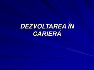 DEZVOLTAREA ÎN CARIERĂ
