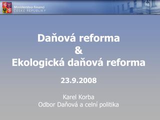 Daňová reforma &amp; Ekologická daňová reforma 23.9.2008 Karel Korba Odbor Daňová a celní politika