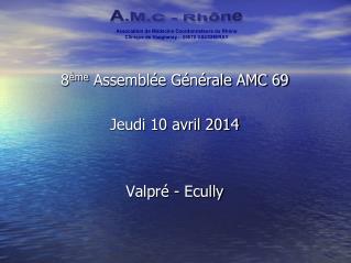 8 ème Assemblée Générale AMC 69 Jeudi 10 avril 2014 Valpré - Ecully