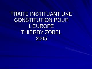 TRAITE INSTITUANT UNE CONSTITUTION POUR L’EUROPE THIERRY ZOBEL 2005