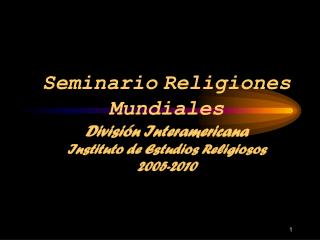 Seminario Religiones Mundiales División Interamericana Instituto de Estudios Religiosos 2005-2010