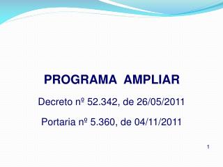 PROGRAMA AMPLIAR Decreto nº 52.342, de 26/05/2011 Portaria nº 5.360, de 04/11/2011 1