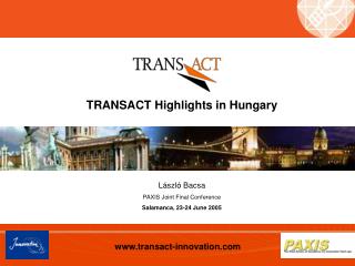 TRANSACT Highlights in Hungary L á szl ó Bacsa PAXIS Joint Final Conference