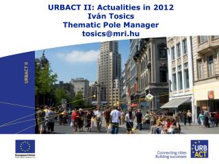 URBACT II : Actualities in 2012 Iván Tosics Thematic Pole Manager tosics@mri.hu