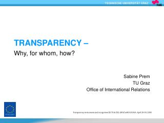 TRANSPARENCY – Why, for whom, how? Sabine Prem TU Graz Office of International Relations