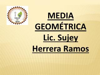 MEDIA GEOMÉTRICA Lic. Sujey Herrera Ramos