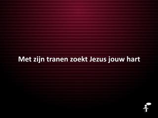 Met zijn tranen zoekt Jezus jouw hart