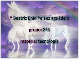 * Beatriz Enid Peláez aguádelo grupo: 8º3 materia: tecnología