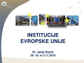 INSTITUCIJE EVROPSKE UNIJE Dr. Janja Hojnik 26. 10. in 2.11.2010