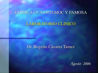 CLINICA CUAUHTEMOC Y FAMOSA LABORATORIO CLINICO Dr. Rogelio Cázares Tamez Agosto 2006