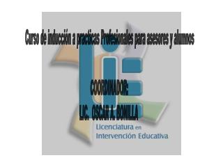 Curso de inducción a practicas Profesionales para asesores y alumnos COORDINADOR: