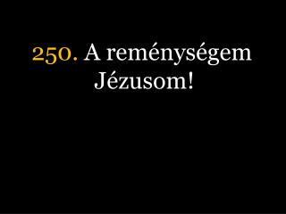 250. A reménységem Jézusom!