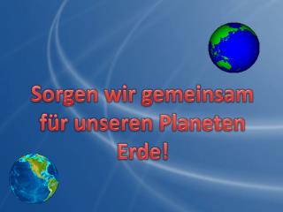Sorgen wir gemeinsam für unseren Planeten Erde!
