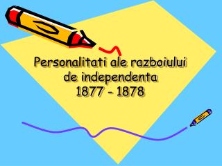 Personalitati ale razboiului de independenta 1877 - 1878