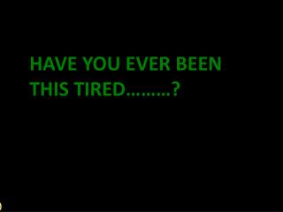 HAVE YOU EVER BEEN THIS TIRED………?