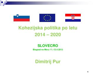 Kohezijska politika po letu 2014 – 2020 SLOVECRO Biograd na Moru 11.-13.4.2013 Dimitrij Pur