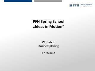 PFH Spring School „Ideas in Motion“ Workshop Businessplaning 27. Mai 2012