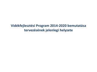 Vidékfejlesztési Program 2014-2020 bemutatása tervezésének jelenlegi helyzete