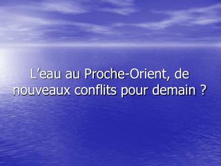 L’eau au Proche-Orient, de nouveaux conflits pour demain ?