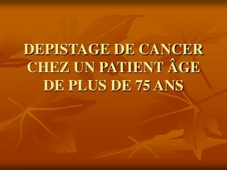 DEPISTAGE DE CANCER CHEZ UN PATIENT ÂGE DE PLUS DE 75 ANS