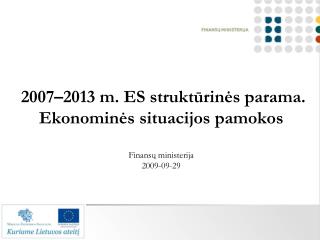 2007–2013 m. ES struktūrinės parama. Ekonominės situacijos pamokos Finansų ministerija 2009-09-29