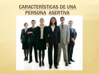 CARACTERÍSTICAS DE UNA PERSONA ASERTIVA