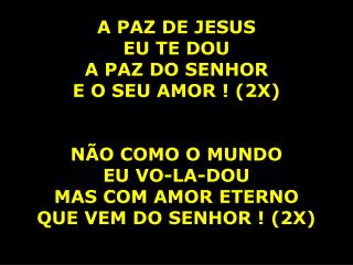 A PAZ DE JESUS EU TE DOU A PAZ DO SENHOR E O SEU AMOR ! (2X) NÃO COMO O MUNDO EU VO-LA-DOU