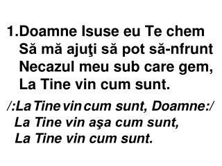 /:La Tine vin cum sunt, Doamne:/ La Tine vin aşa cum sunt, La Tine vin cum sunt.