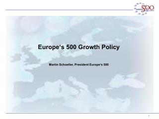 Europe‘s 500 Growth Policy Martin Schoeller, President Europe‘s 500
