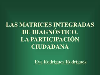 LAS MATRICES INTEGRADAS DE DIAGNÓSTICO. LA PARTICIPACIÓN CIUDADANA Eva Rodríguez Rodríguez