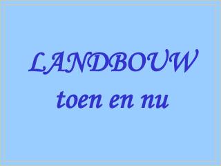 LANDBOUW toen en nu