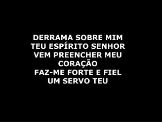 DERRAMA SOBRE MIM TEU ESPÍRITO SENHOR VEM PREENCHER MEU CORAÇÃO FAZ-ME FORTE E FIEL UM SERVO TEU