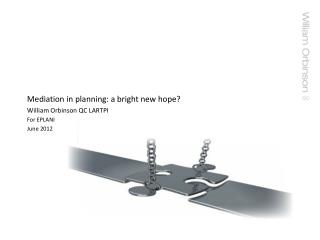 Mediation in planning: a bright new hope? William Orbinson QC LARTPI For EPLANI June 2012