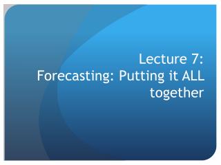 Lecture 7: Forecasting: Putting it ALL together