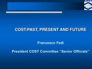 COST:PAST, PRESENT AND FUTURE Francesco Fedi President COST Committee “Senior Officials”