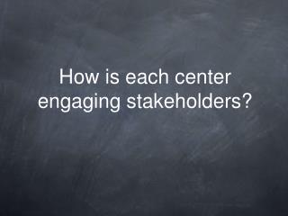 How is each center engaging stakeholders?